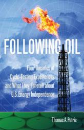 Following Oil: Four Decades of Cycle-Testing Experiences and What They Foretell about U.S. Energy Independence by Thomas A. Petrie Paperback Book