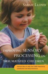 Improving Sensory Processing in Traumatized Children: Practical Ideas to Help Your Child's Movement, Coordination and Body Awareness by Sarah Lloyd Paperback Book