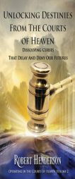 Unlocking Destinies From the Courts of Heaven: Dissolving Curses That Delay and Deny Our Futures by Robert Henderson Paperback Book