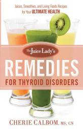 The Juice Lady's Remedies for Thyroid Disorders: Juices, Smoothies, and Living Foods Recipes for Your Ultimate Health by Cherie Calbom MS Cn Paperback Book