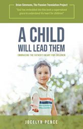 A Child Will Lead Them: Embracing the Father's Heart for Children by Jocelyn Pence Paperback Book