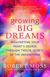 Growing Big Dreams: Manifesting Your Heart’s Desires through Twelve Secrets of the Imagination by Robert Moss Paperback Book