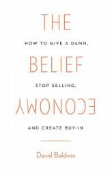 The Belief Economy: How to Give a Damn, Stop Selling, and Create Buy-In by David Baldwin Paperback Book