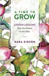 A Time to Grow: Lenten Lessons from the Garden to the Table by Kara Eidson Paperback Book
