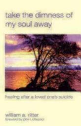 Take the Dimness of My Soul Away: Healing After a Loved One's Suicide by William A. Ritter Paperback Book