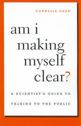 Am I Making Myself Clear?: A Scientist's Guide to Talking to the Public by Cornelia Dean Paperback Book