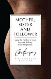 Mother, Sister and Follower: Mary the Mother of Jesus, Mary of Bethany, Mary Magdalene by Charles Haddon Spurgeon Paperback Book