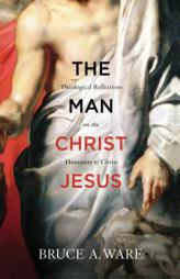 The Man Christ Jesus: Theological Reflections on the Humanity of Christ by Bruce A. Ware Paperback Book
