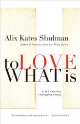 To Love What Is: A Marriage Transformed by Alix Kates Shulman Paperback Book