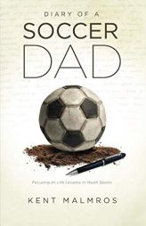 Diary of a Soccer Dad: Focusing on Life Lessons in Youth Sports by Kent Malmros Paperback Book