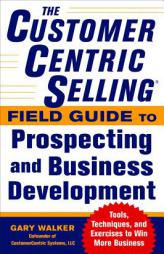 The Customercentric Selling(r) Field Guide to Prospecting and Business Development: Techniques, Tools, and Exercises to Win More Business by Gary Walker Paperback Book
