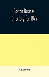 Boston business directory for 1879. Classified under Appropriate Business Headings, list of Streets, City Officers, Societies, Expresses, Etc. by Unknown Paperback Book