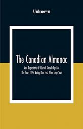 The Canadian Almanac And Repository Of Useful Knowledge For The Year 1895, Being The First After Leap Year; Containing Full And Authentic Commercial, by Unknown Paperback Book