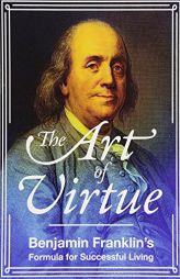 The Art of Virtue: Ben Franklin's Formula for Successful Living by Benjamin Franklin Paperback Book