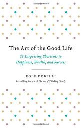 The Art of the Good Life: 52 Surprising Shortcuts to Happiness, Wealth, and Success by Rolf Dobelli Paperback Book