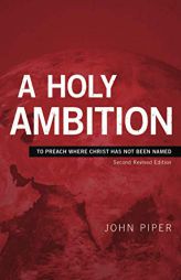 A Holy Ambition: To Preach Where Christ Has Not Been Named (Second Revised Edition) by John Piper Paperback Book
