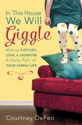 In This House, We Will Giggle: Making Virtues, Love, and Laughter a Daily Part of Your Family Life by Courtney Defeo Paperback Book