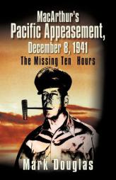 MacArthur's Pacific Appeasement, December 8, 1941: The Missing Ten Hours by Mark Douglas Paperback Book