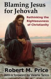 Blaming Jesus for Jehovah: Rethinking the Righteousness of Christianity by Robert M. Price Paperback Book