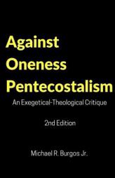 Against Oneness Pentecostalism: An Exegetical-Theological Critique by Michael R. Burgos Jr Paperback Book