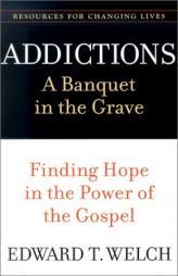 Addictions: A Banquet in the Grave : Finding Hope in the Power of the Gospel (Resources for Changing Lives) by Edward T. Welch Paperback Book