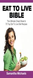 Eat to Live Bible: The Ultimate Cheat Sheet & 70 Top Eat to Live Diet Recipes by Samantha Michaels Paperback Book