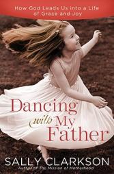Dancing with My Father: How God Leads Us Into a Life of Grace and Joy by Sally Clarkson Paperback Book