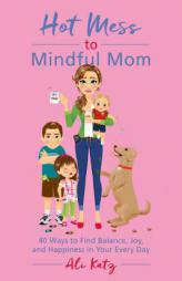 Hot Mess to Mindful Mom: 40 Ways to Find Balance, Joy, and Happiness in Your Every Day by Ali Katz Paperback Book