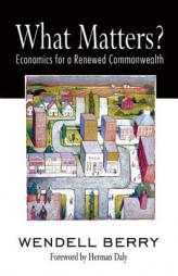 What Matters?: Economics for a Renewed Commonwealth by Wendell Berry Paperback Book