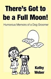 There's Got to Be a Full Moon!: Humorous Memoirs of a Dog Groomer by Kathy Weber Paperback Book