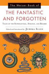 The Weiser Book of the Fantastic and Forgotten: Tales of the Supernatural, Strange, and Bizarre by Judika Illes Paperback Book