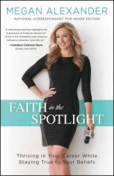 Faith in the Spotlight: Thriving in Your Career While Staying True to Your Beliefs by Megan Alexander Paperback Book