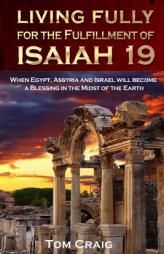 Living Fully for the Fulfillment of Isaiah 19: When Egypt, Assyria and Israel Will Become a Blessing in the Midst of the Earth by Tom Craig Paperback Book