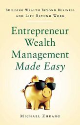 Entrepreneur Wealth Management Made Easy: Building Wealth Beyond Business and Life Beyond Work by Michael Zhuang Paperback Book