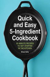 Quick and Easy 5-Ingredient Cookbook: 30-Minute Recipes to Get Started in the Kitchen by Eileen Kelly Paperback Book