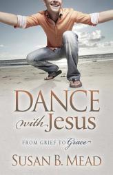 Dance With Jesus: From Grief to Grace (Morgan James Faith) by Susan B. Mead Paperback Book