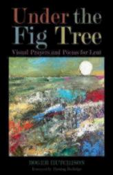 Under the Fig Tree: Visual Prayers and Poems for Lent by Roger Hutchison Paperback Book