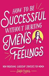 How to Be Successful Without Hurting Men's Feelings: Non-Threatening Leadership Strategies for Women by Sarah Cooper Paperback Book