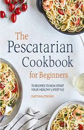 The Pescatarian Cookbook for Beginners: 75 Recipes to Kickstart Your Healthy Lifestyle by Daytona Strong Paperback Book
