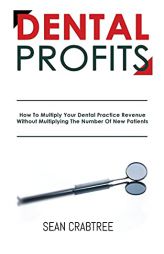 Dental Profits: How To Multiply Your Dental Practice Revenue Without Multiplying The Number Of New Patients by Sean Crabtree Paperback Book