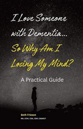 I Love Someone with Dementia... So Why Am I Losing My Mind?: A Practical Guide by Rn CCM Csa Cdp Caddct Beth Friesen Paperback Book
