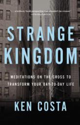Strange Kingdom: Meditations on the Cross to Transform Your Day to Day Life by Ken Costa Paperback Book