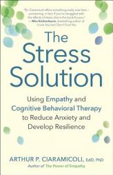 The Stress Solution: How Empathy and Cognitive Behavioral Therapy Combine to Reduce Anxiety and Develop Resilience by Arthur P. Ciaramicoli Paperback Book