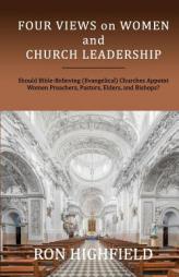 Four Views on Women and Church Leadership: Should Bible-Believing (Evangelical) Churches Appoint Women Preachers, Pastors, Elders, and Bishops? by Ron Highfield Paperback Book