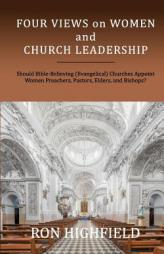 Four Views on Women and Church Leadership: Should Bible-Believing (Evangelical) Churches Appoint Women Preachers, Pastors, Elders, and Bishops? by Ron Highfield Paperback Book