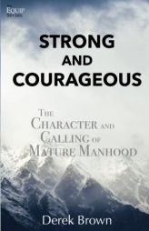 Strong and Courageous: The Character and Calling of Mature Manhood by Derek Brown Paperback Book