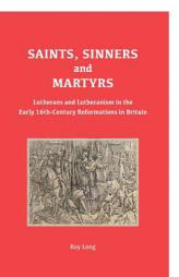 Saints, Sinners and Martyrs: Lutherans and Lutheranism in the Early 16th-Century Reformations in Britain by Roy Long Paperback Book