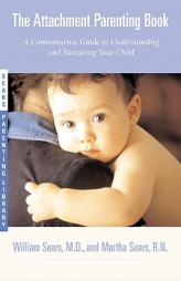 The Attachment Parenting Book : A Commonsense Guide to Understanding and Nurturing Your Baby by Martha Sears Paperback Book