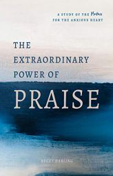 The Extraordinary Power of Praise: A 6-Week Study of the Psalms for the Anxious Heart by Becky Harling Paperback Book