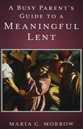 A Busy Parent's Guide to a Meaningful Lent by Maria C. Morrow Paperback Book